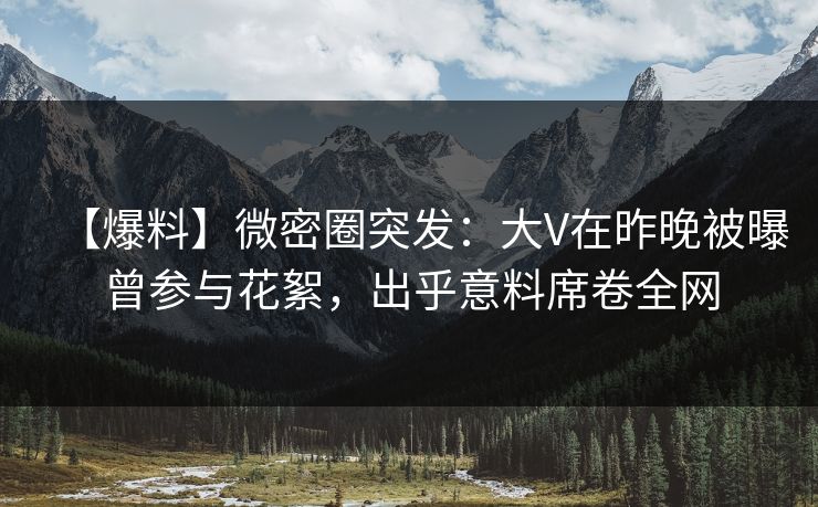 【爆料】微密圈突发:大V在昨晚被曝曾参与花絮,出乎意料席卷全网 【爆料】微密圈突发:大V在昨晚被曝曾参与花絮,出乎意料席卷全网
