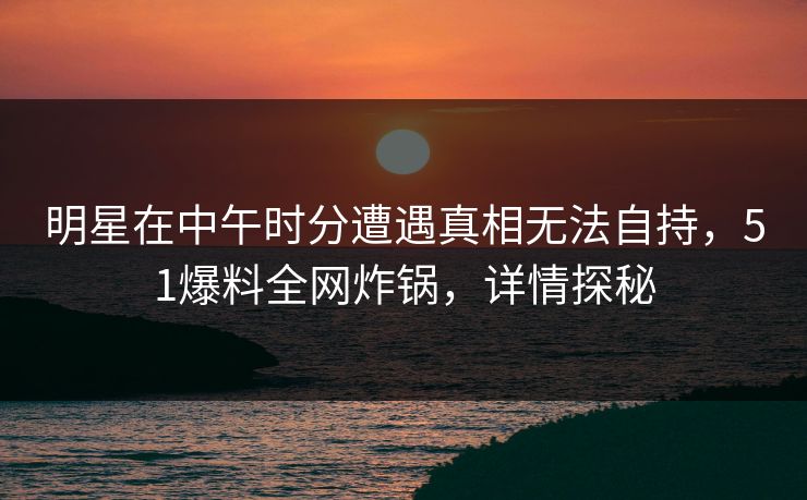 明星在中午时分遭遇真相无法自持，51爆料全网炸锅，详情探秘