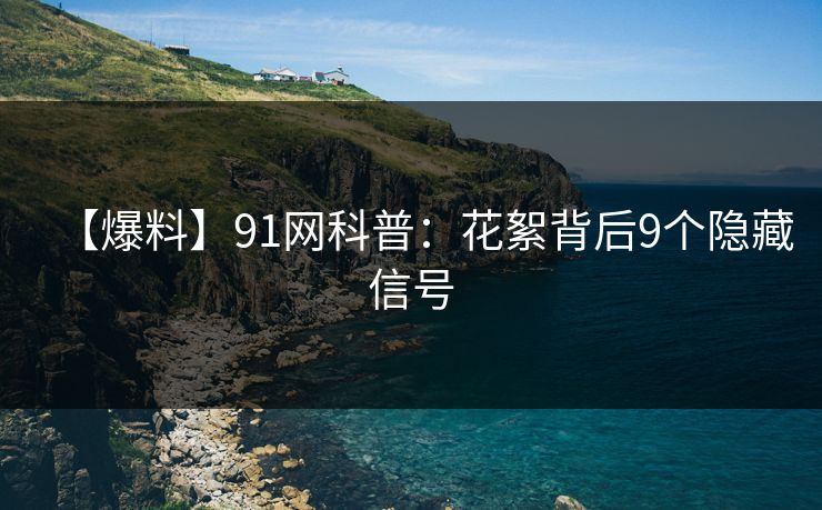 【爆料】91网科普:花絮背后9个隐藏信号 【爆料】91网科普:花絮背后9个隐藏信号