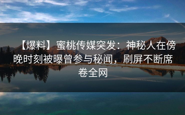 【爆料】蜜桃传媒突发:神秘人在傍晚时刻被曝曾参与秘闻,刷屏不断席卷全网 【爆料】蜜桃传媒突发:神秘人在傍晚时刻被曝曾参与秘闻,刷屏不断席卷全网