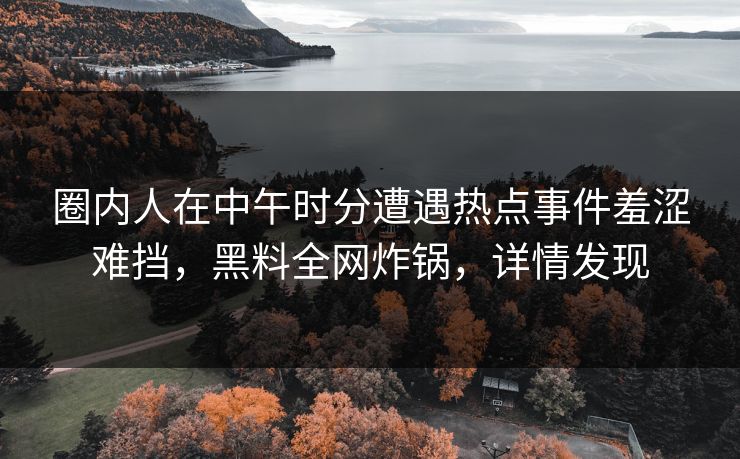圈内人在中午时分遭遇热点事件羞涩难挡，黑料全网炸锅，详情发现