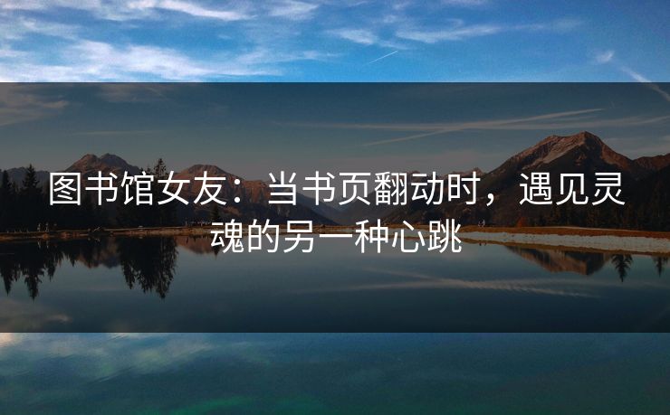 图书馆女友：当书页翻动时，遇见灵魂的另一种心跳