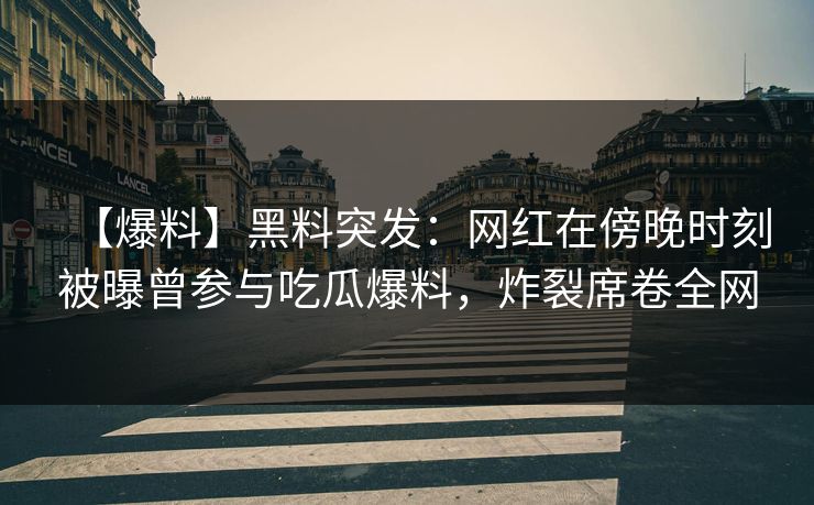 【爆料】黑料突发:网红在傍晚时刻被曝曾参与吃瓜爆料,炸裂席卷全网 【爆料】黑料突发:网红在傍晚时刻被曝曾参与吃瓜爆料,炸裂席卷全网
