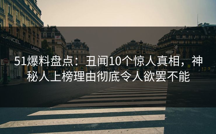 51爆料盘点：丑闻10个惊人真相，神秘人上榜理由彻底令人欲罢不能