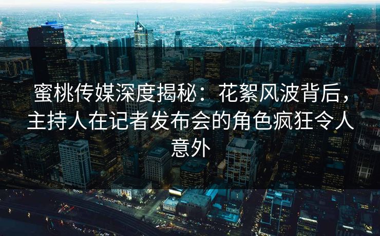 蜜桃传媒深度揭秘：花絮风波背后，主持人在记者发布会的角色疯狂令人意外