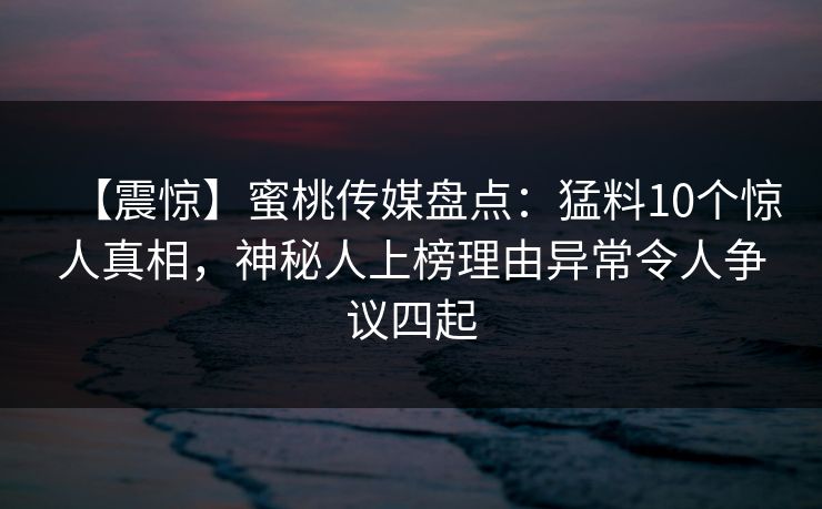 【震惊】蜜桃传媒盘点:猛料10个惊人真相,神秘人上榜理由异常令人争议四起 【震惊】蜜桃传媒盘点:猛料10个惊人真相,神秘人上榜理由异常令人争议四起