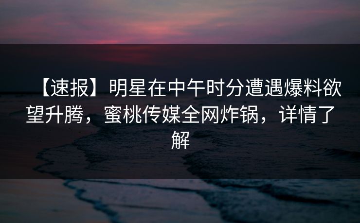 【速报】明星在中午时分遭遇爆料欲望升腾,蜜桃传媒全网炸锅,详情了解 【速报】明星在中午时分遭遇爆料欲望升腾,蜜桃传媒全网炸锅,详情了解