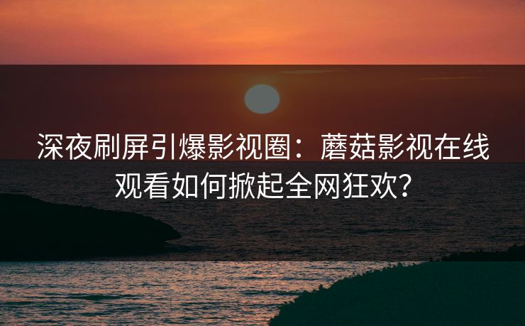 深夜刷屏引爆影视圈:蘑菇影视在线观看如何掀起全网狂欢? 深夜刷屏引爆影视圈:蘑菇影视在线观看如何掀起全网狂欢?