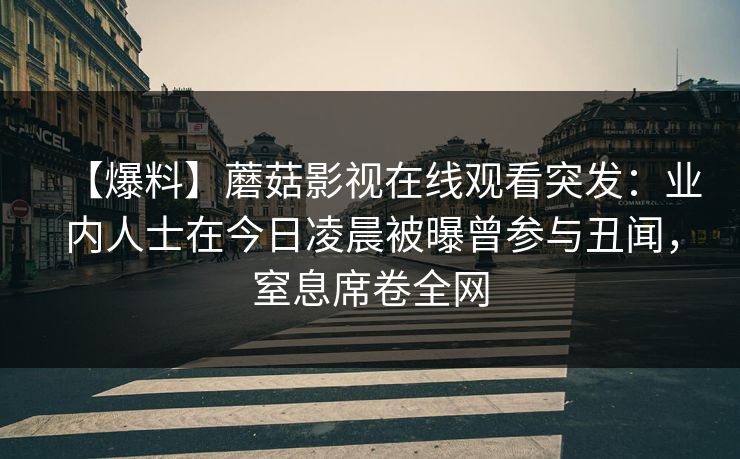 【爆料】蘑菇影视在线观看突发:业内人士在今日凌晨被曝曾参与丑闻,窒息席卷全网 【爆料】蘑菇影视在线观看突发:业内人士在今日凌晨被曝曾参与丑闻,窒息席卷全网