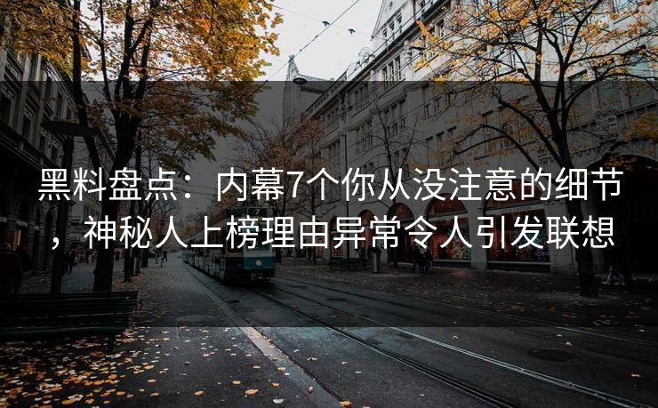 黑料盘点:内幕7个你从没注意的细节,神秘人上榜理由异常令人引发联想 黑料盘点:内幕7个你从没注意的细节,神秘人上榜理由异常令人引发联想