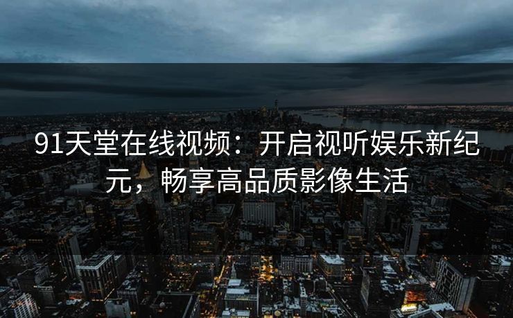 91天堂在线视频:开启视听娱乐新纪元,畅享高品质影像生活 91天堂在线视频:开启视听娱乐新纪元,畅享高品质影像生活