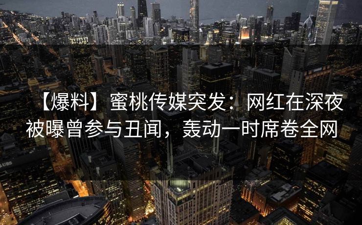 【爆料】蜜桃传媒突发:网红在深夜被曝曾参与丑闻,轰动一时席卷全网 【爆料】蜜桃传媒突发:网红在深夜被曝曾参与丑闻,轰动一时席卷全网