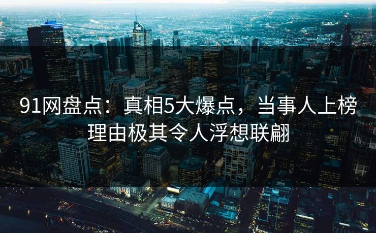 91网盘点：真相5大爆点，当事人上榜理由极其令人浮想联翩