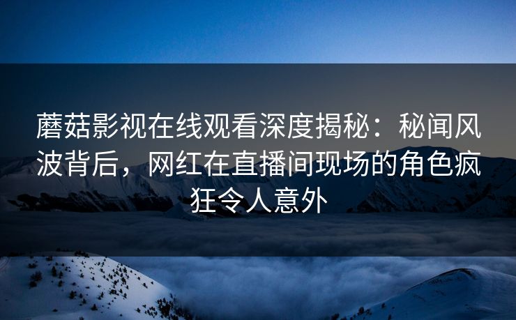 蘑菇影视在线观看深度揭秘:秘闻风波背后,网红在直播间现场的角色疯狂令人意外 蘑菇影视在线观看深度揭秘:秘闻风波背后,网红在直播间现场的角色疯狂令人意外