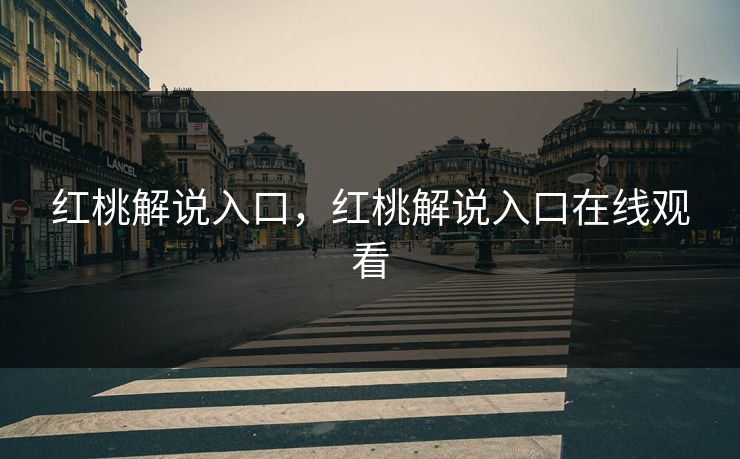 红桃解说入口，红桃解说入口在线观看