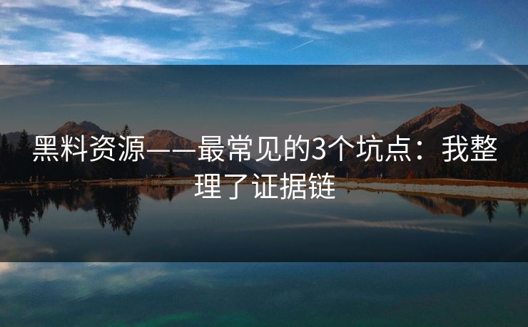 黑料资源——最常见的3个坑点:我整理了证据链 黑料资源——最常见的3个坑点:我整理了证据链