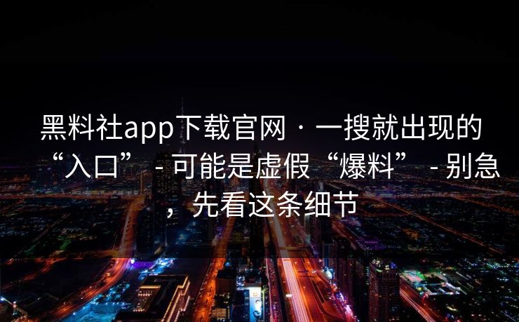 黑料社app下载官网 · 一搜就出现的“入口” - 可能是虚假“爆料” - 别急，先看这条细节