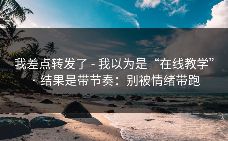 我差点转发了 - 我以为是“在线教学” · 结果是带节奏：别被情绪带跑