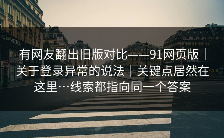 有网友翻出旧版对比——91网页版｜关于登录异常的说法｜关键点居然在这里…线索都指向同一个答案