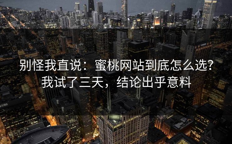 别怪我直说：蜜桃网站到底怎么选？我试了三天，结论出乎意料