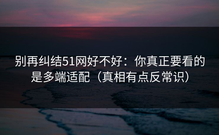 别再纠结51网好不好：你真正要看的是多端适配（真相有点反常识）