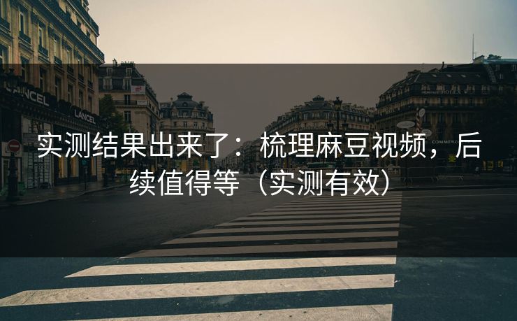实测结果出来了:梳理麻豆视频,后续值得等(实测有效) 实测结果出来了:梳理麻豆视频,后续值得等(实测有效)