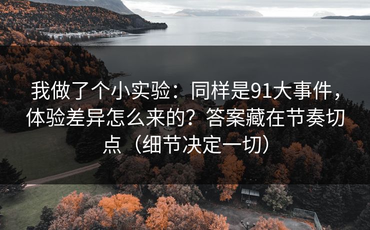 我做了个小实验:同样是91大事件,体验差异怎么来的?答案藏在节奏切点(细节决定一切) 我做了个小实验:同样是91大事件,体验差异怎么来的?答案藏在节奏切点(细节决定一切)