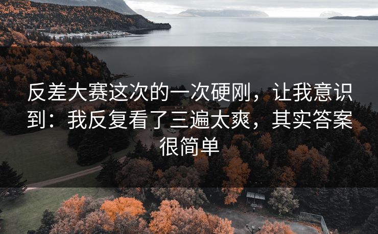 反差大赛这次的一次硬刚,让我意识到:我反复看了三遍太爽,其实答案很简单 反差大赛这次的一次硬刚,让我意识到:我反复看了三遍太爽,其实答案很简单