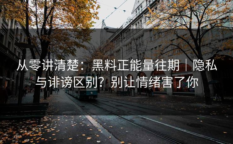 从零讲清楚：黑料正能量往期｜隐私与诽谤区别？别让情绪害了你