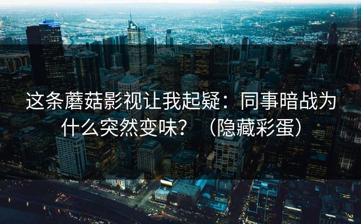 这条蘑菇影视让我起疑：同事暗战为什么突然变味？（隐藏彩蛋）