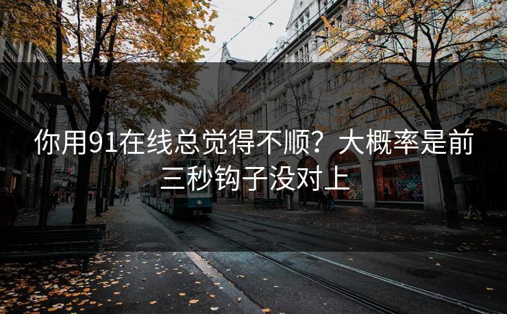 你用91在线总觉得不顺？大概率是前三秒钩子没对上