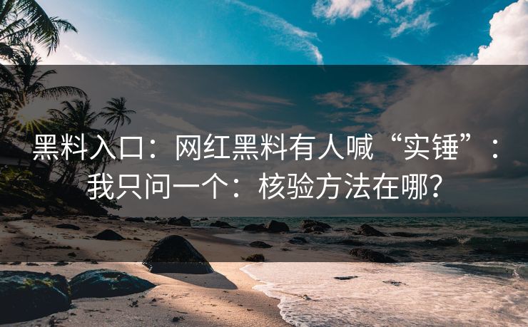 黑料入口：网红黑料有人喊“实锤”：我只问一个：核验方法在哪？