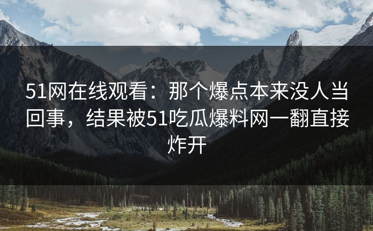 51网在线观看：那个爆点本来没人当回事，结果被51吃瓜爆料网一翻直接炸开