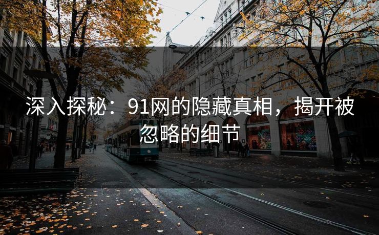 深入探秘：91网的隐藏真相，揭开被忽略的细节