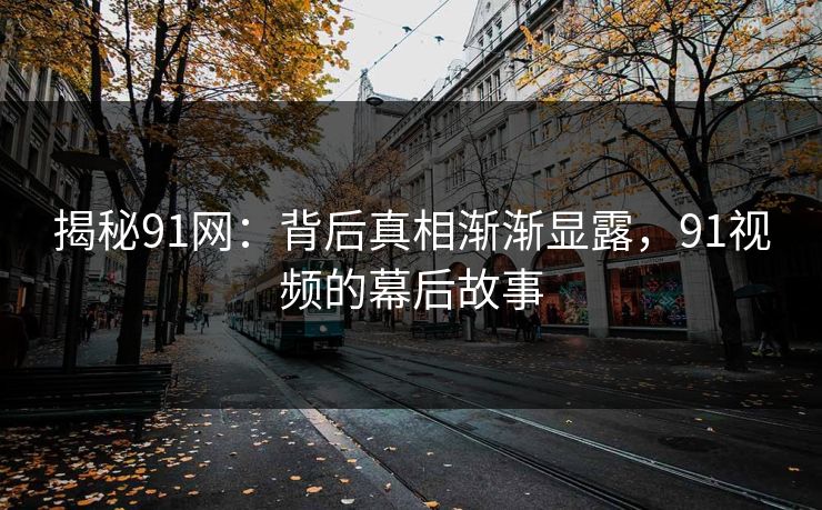 揭秘91网：背后真相渐渐显露，91视频的幕后故事