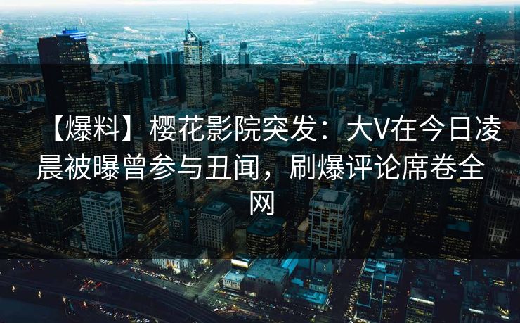 【爆料】樱花影院突发：大V在今日凌晨被曝曾参与丑闻，刷爆评论席卷全网
