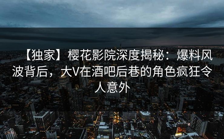 【独家】樱花影院深度揭秘：爆料风波背后，大V在酒吧后巷的角色疯狂令人意外