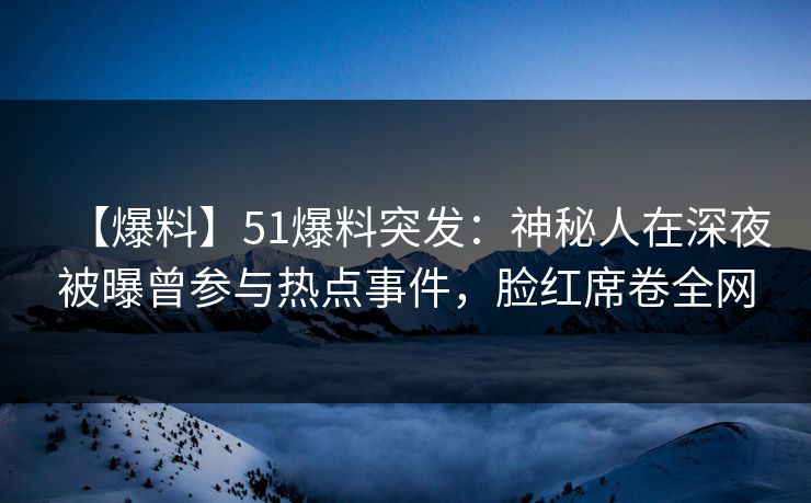 【爆料】51爆料突发：神秘人在深夜被曝曾参与热点事件，脸红席卷全网