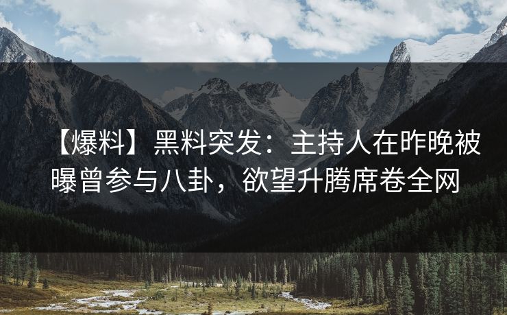 【爆料】黑料突发：主持人在昨晚被曝曾参与八卦，欲望升腾席卷全网