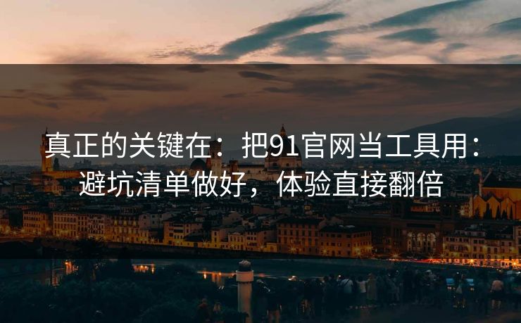 真正的关键在：把91官网当工具用：避坑清单做好，体验直接翻倍
